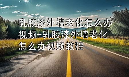 乳膠漆外墻老化怎么辦視頻-乳膠漆外墻老化怎么辦視頻教程