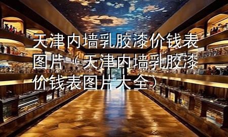 天津內(nèi)墻乳膠漆價錢表圖片（天津內(nèi)墻乳膠漆價錢表圖片大全）