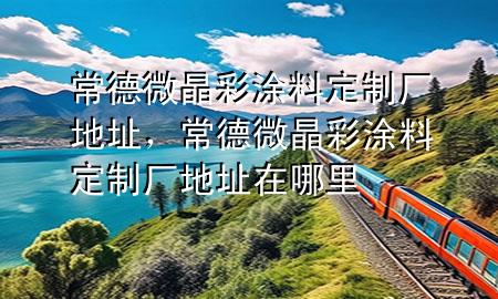 常德微晶彩涂料定制廠地址，常德微晶彩涂料定制廠地址在哪里