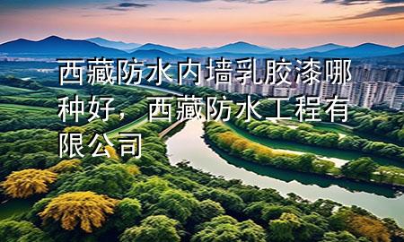 西藏防水內(nèi)墻乳膠漆哪種好，西藏防水工程有限公司