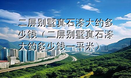 二層別墅真石漆大約多少錢（二層別墅真石漆大約多少錢一平米）