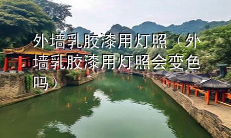 外墻乳膠漆用燈照（外墻乳膠漆用燈照會變色嗎）