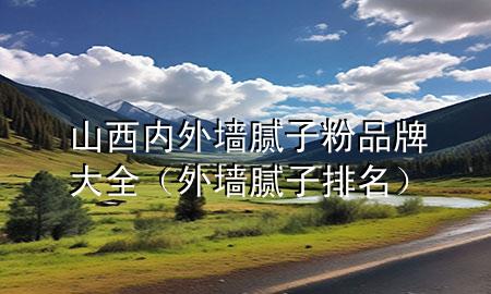 山西內(nèi)外墻膩子粉品牌大全（外墻膩子排名）