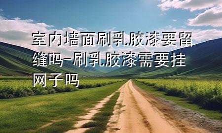 室內(nèi)墻面刷乳膠漆要留縫嗎-刷乳膠漆需要掛網(wǎng)子嗎
