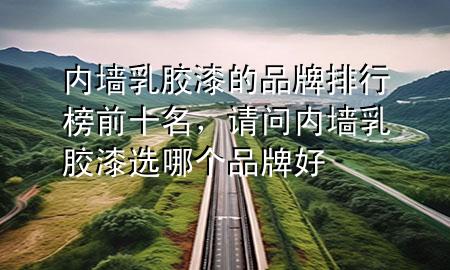 內(nèi)墻乳膠漆的品牌排行榜前十名，請問內(nèi)墻乳膠漆選哪個品牌好