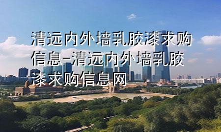 清遠內(nèi)外墻乳膠漆求購信息-清遠內(nèi)外墻乳膠漆求購信息網(wǎng)