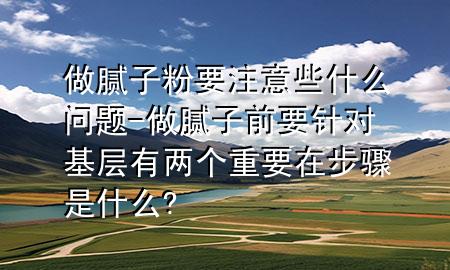 做膩?zhàn)臃垡⒁庑┦裁磫?wèn)題-做膩?zhàn)忧耙槍?duì)基層有兩個(gè)重要在步驟是什么?