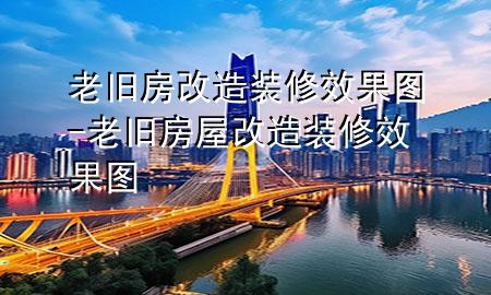 老舊房改造裝修效果圖-老舊房屋改造裝修效果圖