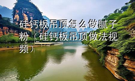 硅鈣板吊頂怎么做膩子粉（硅鈣板吊頂做法視頻）