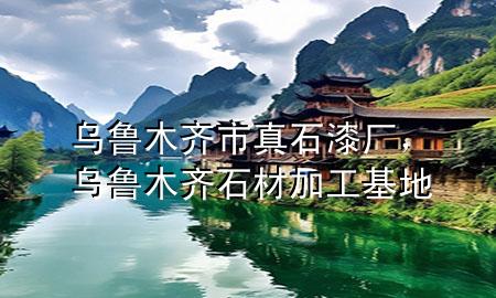 烏魯木齊市真石漆廠，烏魯木齊石材加工基地