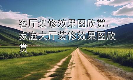客廳裝修效果圖欣賞，家庭大廳裝修效果圖欣賞