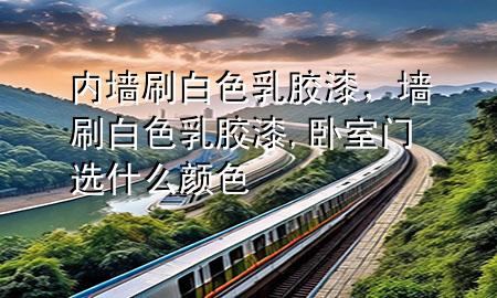 內墻刷白色乳膠漆，墻刷白色乳膠漆,臥室門選什么顏色