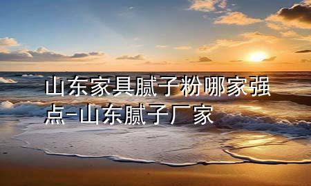 山東家具膩?zhàn)臃勰募覐?qiáng)點(diǎn)-山東膩?zhàn)訌S家