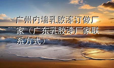 廣州內(nèi)墻乳膠漆訂做廠家（廣東乳膠漆廠家聯(lián)系方式）