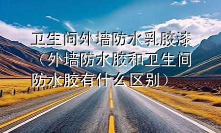 衛(wèi)生間外墻防水乳膠漆（外墻防水膠和衛(wèi)生間防水膠有什么區(qū)別）