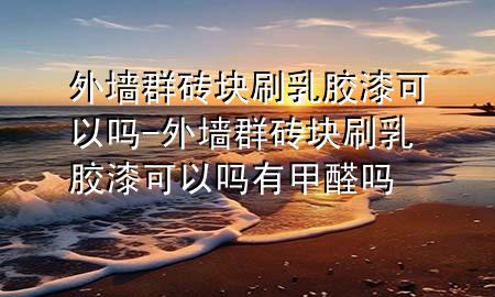 外墻群磚塊刷乳膠漆可以嗎-外墻群磚塊刷乳膠漆可以嗎有甲醛嗎