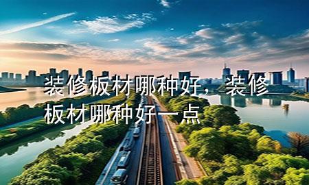 裝修板材哪種好，裝修板材哪種好一點(diǎn)