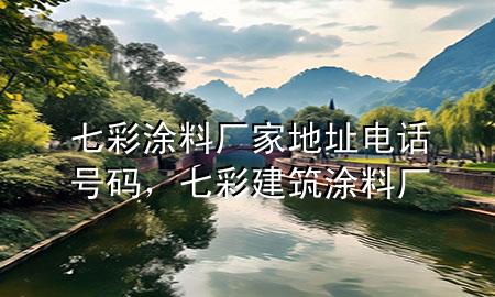 七彩涂料廠家地址電話號(hào)碼，七彩建筑涂料廠