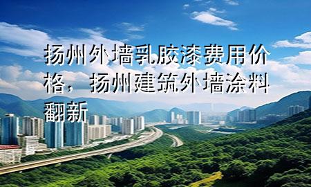 揚(yáng)州外墻乳膠漆費(fèi)用價(jià)格，揚(yáng)州建筑外墻涂料翻新