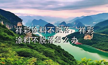 祥彩涂料不脫落，祥彩涂料不脫落怎么辦