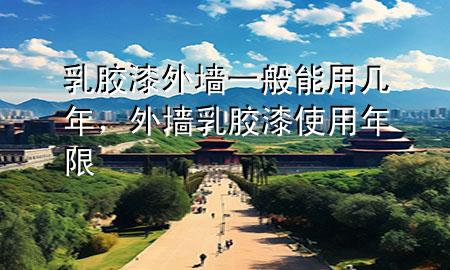 乳膠漆外墻一般能用幾年，外墻乳膠漆使用年限