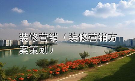 裝修營(yíng)銷（裝修營(yíng)銷方案策劃）