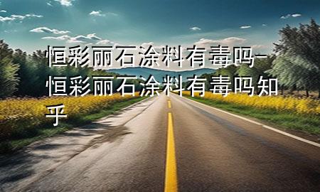 恒彩麗石涂料有毒嗎-恒彩麗石涂料有毒嗎知乎