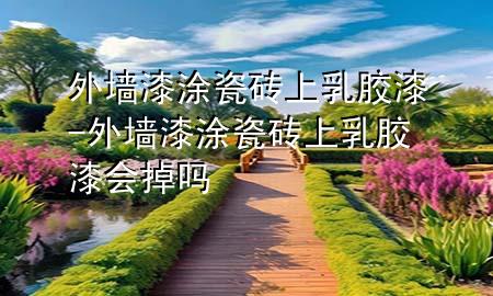 外墻漆涂瓷磚上乳膠漆-外墻漆涂瓷磚上乳膠漆會(huì)掉嗎