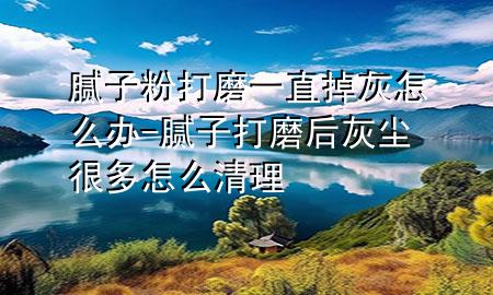 膩子粉打磨一直掉灰怎么辦-膩子打磨后灰塵很多怎么清理