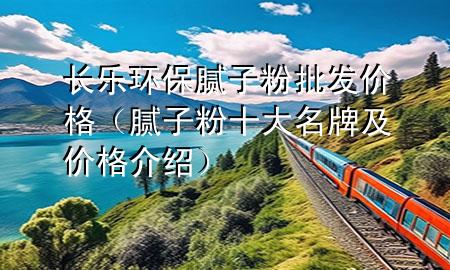 長樂環(huán)保膩子粉批發(fā)價格（膩子粉十大名牌及價格介紹）