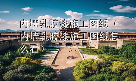 內(nèi)墻乳膠漆施工圖紙（內(nèi)墻乳膠漆施工圖紙怎么看）