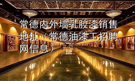 常德內(nèi)外墻乳膠漆銷售地址（常德油漆工招聘網(wǎng)信息）