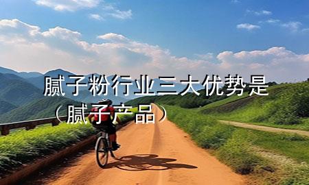 膩子粉行業(yè)三大優(yōu)勢是（膩子產(chǎn)品）
