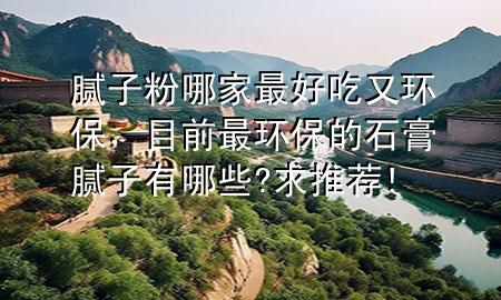 膩?zhàn)臃勰募易詈贸杂汁h(huán)保，目前最環(huán)保的石膏膩?zhàn)佑心男?求推薦!