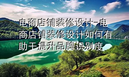 電商店鋪裝修設(shè)計-電商店鋪裝修設(shè)計如何有助于提升品牌識別度