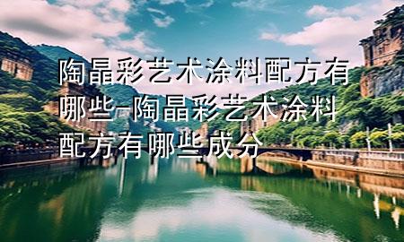 陶晶彩藝術(shù)涂料配方有哪些-陶晶彩藝術(shù)涂料配方有哪些成分