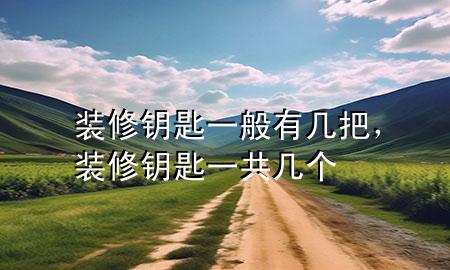 裝修鑰匙一般有幾把，裝修鑰匙一共幾個