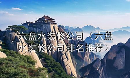 六盤(pán)水裝修公司（六盤(pán)水裝修公司排名推薦）