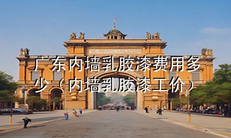 廣東內(nèi)墻乳膠漆費(fèi)用多少（內(nèi)墻乳膠漆工價(jià)）