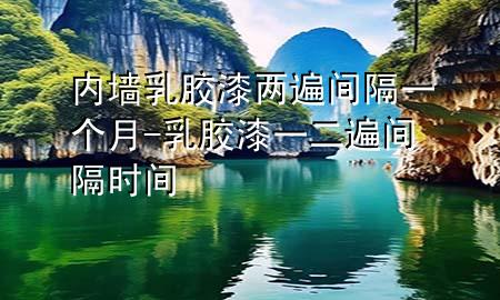 內(nèi)墻乳膠漆兩遍間隔一個(gè)月-乳膠漆一二遍間隔時(shí)間