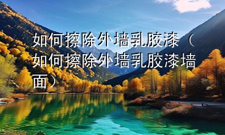 如何擦除外墻乳膠漆（如何擦除外墻乳膠漆墻面）