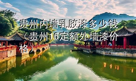 貴州內墻乳膠漆多少錢（貴州16定額外墻漆價格）