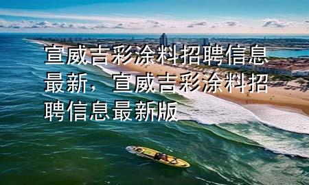 宣威吉彩涂料招聘信息最新，宣威吉彩涂料招聘信息最新版