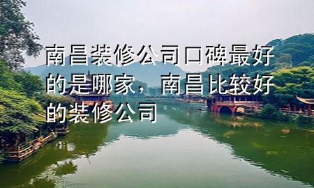 南昌裝修公司口碑最好的是哪家，南昌比較好的裝修公司