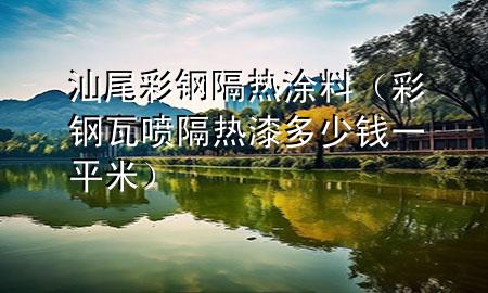 汕尾彩鋼隔熱涂料（彩鋼瓦噴隔熱漆多少錢一平米）