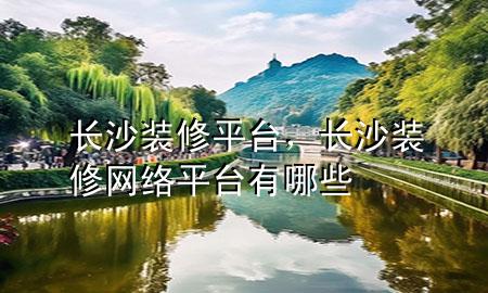 長沙裝修平臺，長沙裝修網(wǎng)絡(luò)平臺有哪些