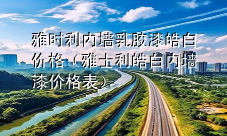 雅時利內(nèi)墻乳膠漆皓白價格（雅士利皓白內(nèi)墻漆價格表）