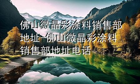 佛山微晶彩涂料銷售部地址-佛山微晶彩涂料銷售部地址電話