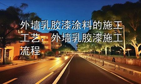 外墻乳膠漆涂料的施工工藝，外墻乳膠漆施工流程