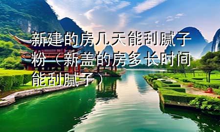 新建的房幾天能刮膩子粉（新蓋的房多長時間能刮膩子）